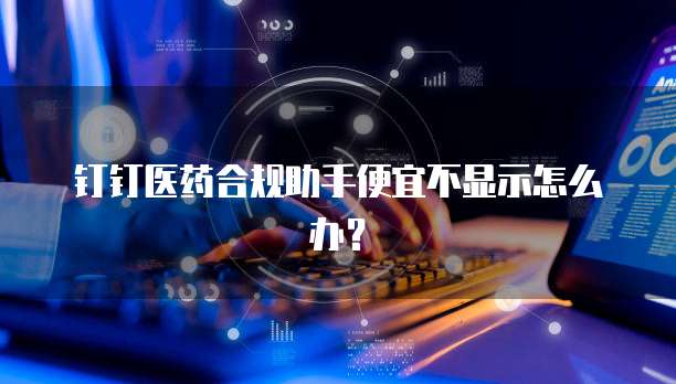 钉钉医药合规助手便宜不显示怎么办?