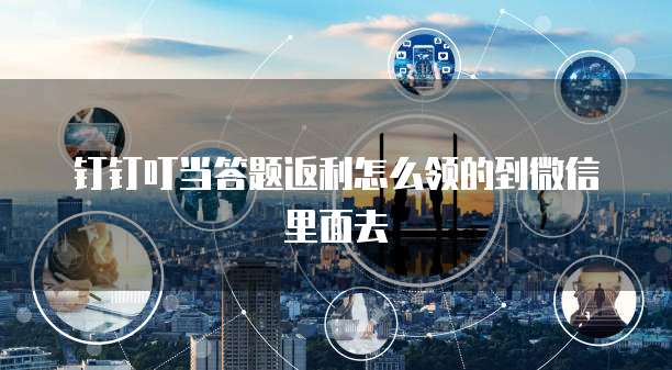 钉钉叮当答题返利怎么领的到微信里面去