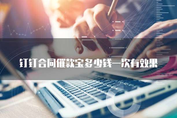 钉钉合同催款宝多少钱一次有效果