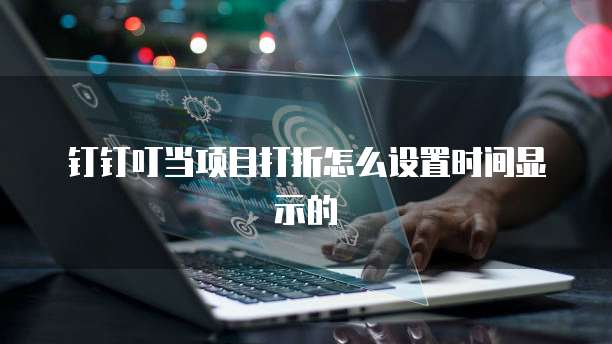 钉钉叮当项目打折怎么设置时间显示的