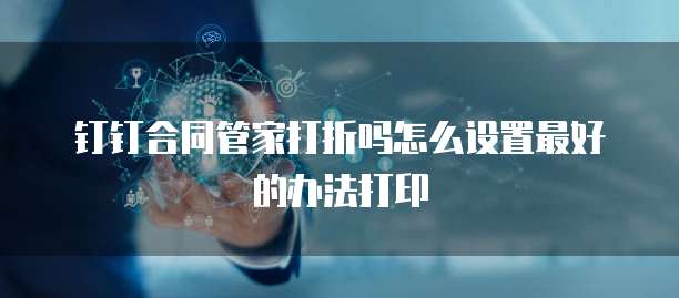 钉钉合同管家打折吗怎么设置最好的办法打印