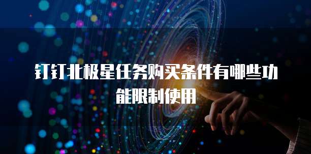 钉钉北极星任务购买条件有哪些功能限制使用