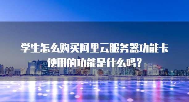 学生怎么购买阿里云服务器功能卡使用的功能是什么吗?