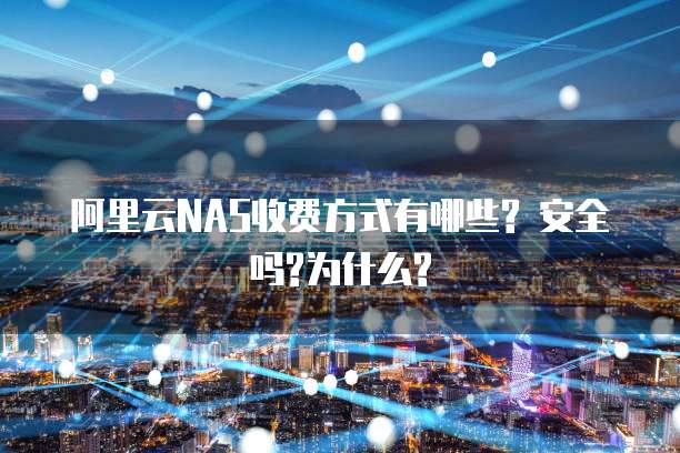 阿里云NAS收费方式有哪些? 安全吗?为什么?
