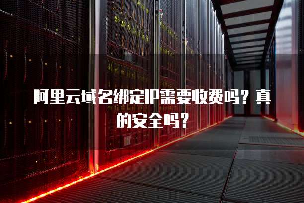 阿里云域名绑定IP需要收费吗?真的安全吗?