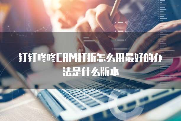 钉钉咚咚CRM打折怎么用最好的办法是什么版本