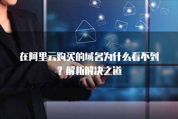在阿里云购买的域名为什么看不到?解析解决之道