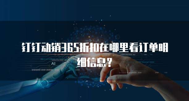 钉钉动销365折扣在哪里看订单明细信息?