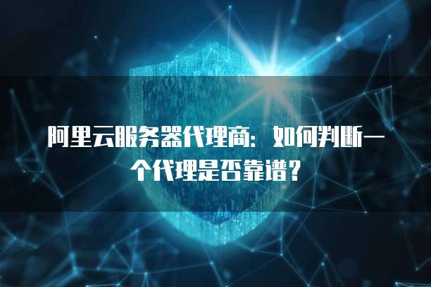 阿里云服务器代理商:如何判断一个代理是否靠谱?