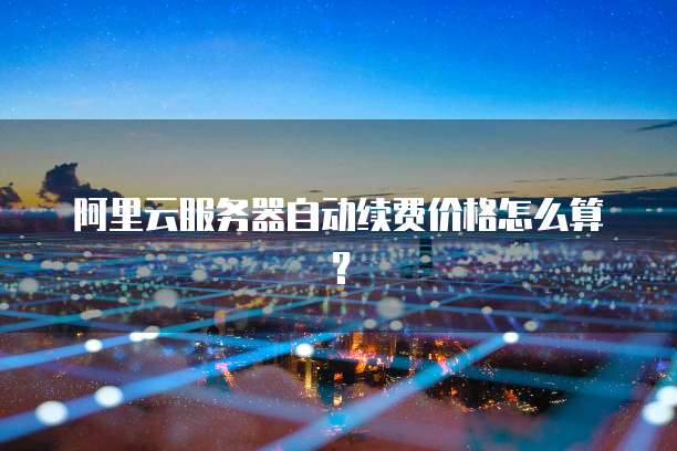 阿里云服务器自动续费价格怎么算？