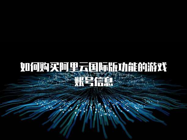 如何购买阿里云国际版功能的游戏账号信息