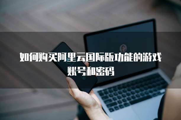 如何购买阿里云国际版功能的游戏账号和密码