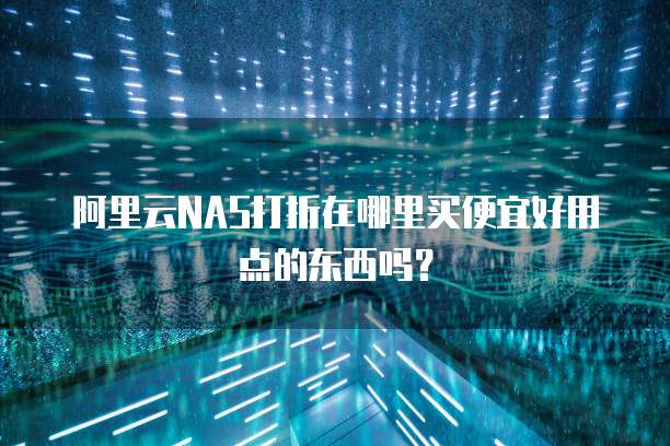 阿里云NAS打折在哪里买便宜好用点的东西吗？