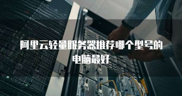阿里云轻量服务器推荐哪个型号的电脑最好