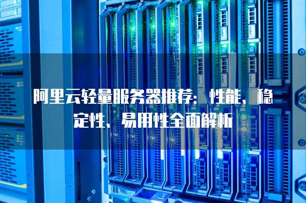 阿里云轻量服务器推荐:性能、稳定性、易用性全面解析