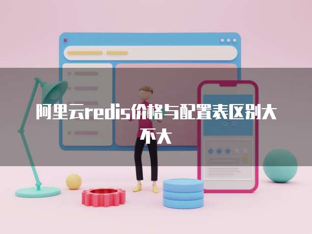 阿里云redis价格与配置表区别大不大