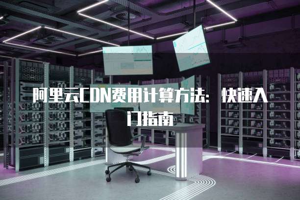 阿里云CDN费用计算方法:快速入门指南