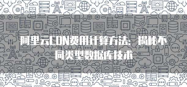 阿里云CDN费用计算方法:揭秘不同类型数据库技术