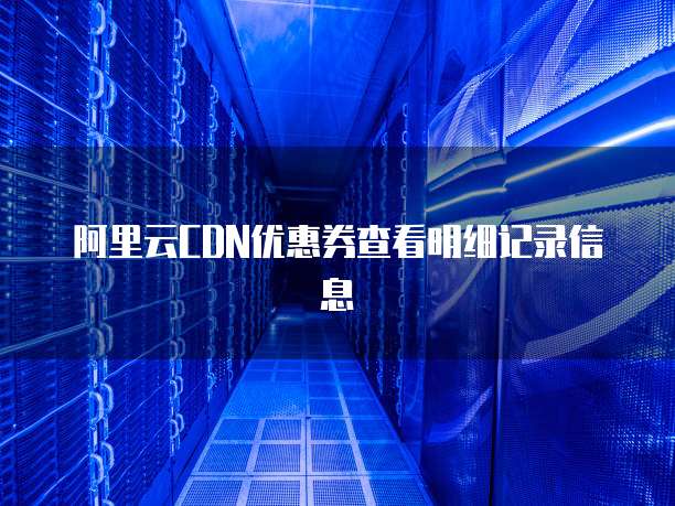 阿里云CDN优惠券查看明细记录信息