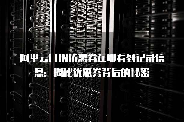 阿里云CDN优惠券在哪看到记录信息:揭秘优惠券背后的秘密
