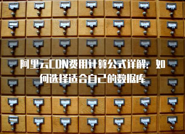 阿里云CDN费用计算公式详解：如何选择适合自己的数据库