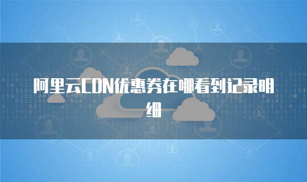 阿里云CDN优惠券在哪看到记录明细