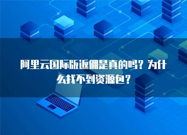 阿里云国际版返佣是真的吗?为什么找不到资源包?