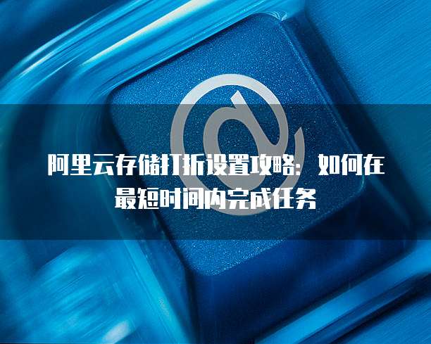 阿里云存储打折设置攻略:如何在最短时间内完成任务