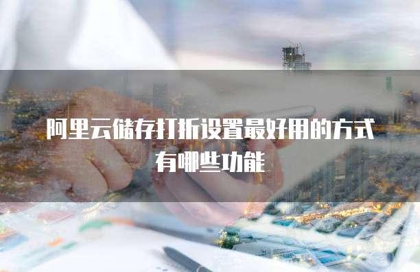 阿里云储存打折设置最好用的方式有哪些功能