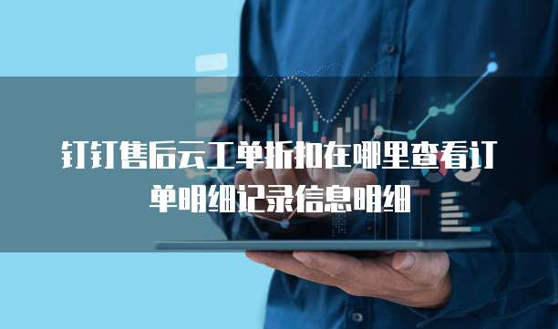 钉钉售后云工单折扣在哪里查看订单明细记录信息明细