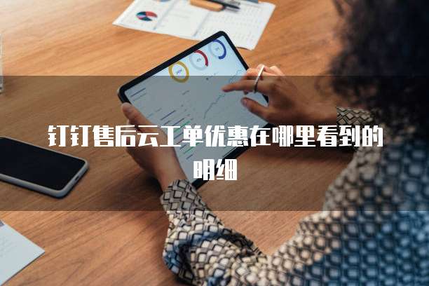 钉钉售后云工单优惠在哪里看到的明细