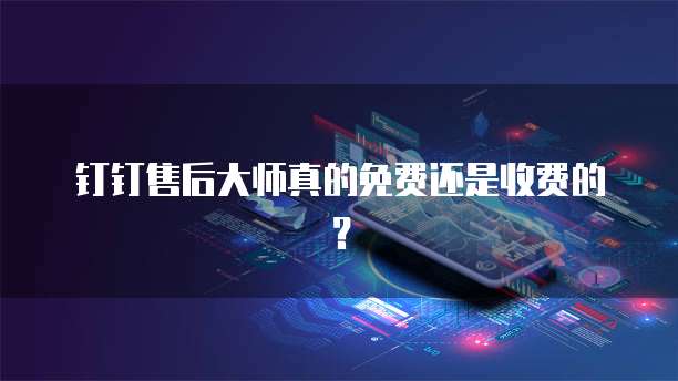 钉钉售后大师真的免费还是收费的？