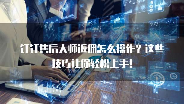 钉钉售后大师返佣怎么操作?这些技巧让你轻松上手!