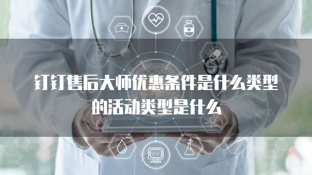 钉钉售后大师优惠条件是什么类型的活动类型是什么