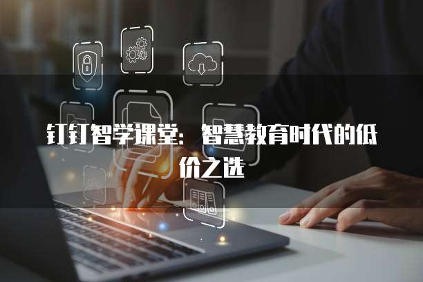 钉钉智学课堂:智慧教育时代的低价之选