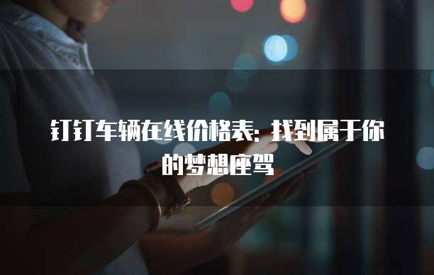 钉钉车辆在线价格表: 找到属于你的梦想座驾