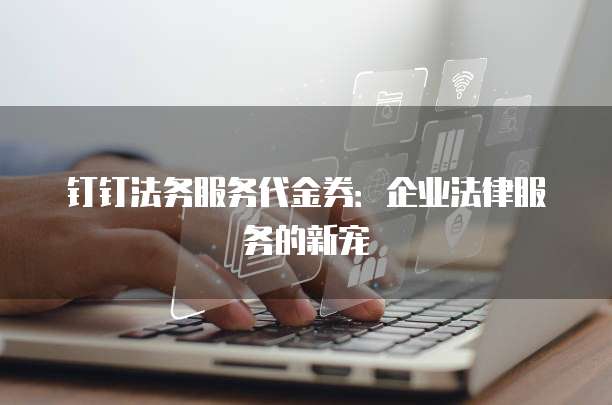 钉钉法务服务代金券:企业法律服务的新宠