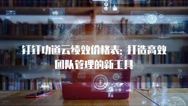 钉钉功道云绩效价格表: 打造高效团队管理的新工具