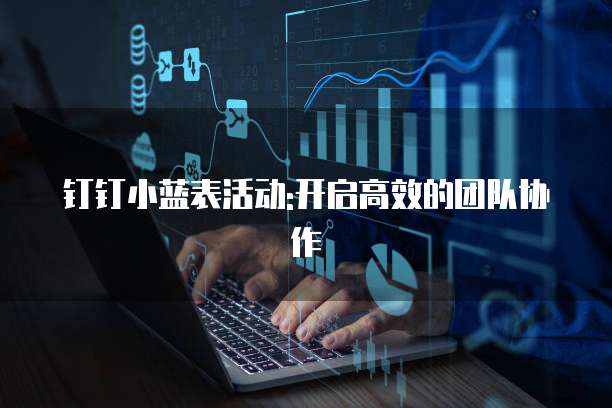 钉钉小蓝表活动:开启高效的团队协作