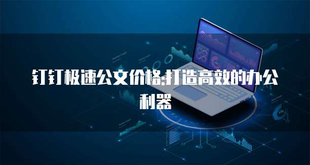 钉钉极速公文价格:打造高效的办公利器