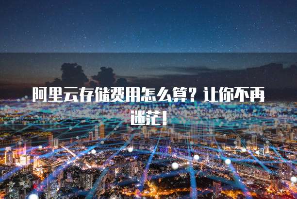 阿里云存储费用怎么算？让你不再迷茫！