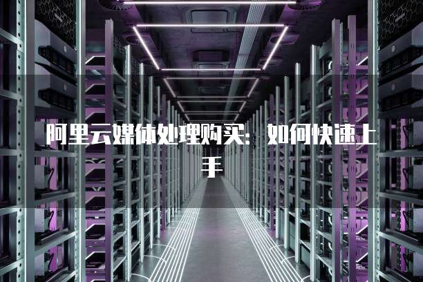 阿里云媒体处理购买:如何快速上手
