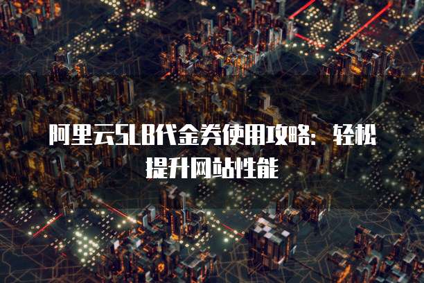 阿里云SLB代金券使用攻略:轻松提升网站性能