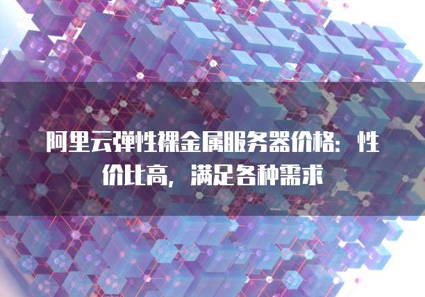 阿里云弹性裸金属服务器价格:性价比高,满足各种需求