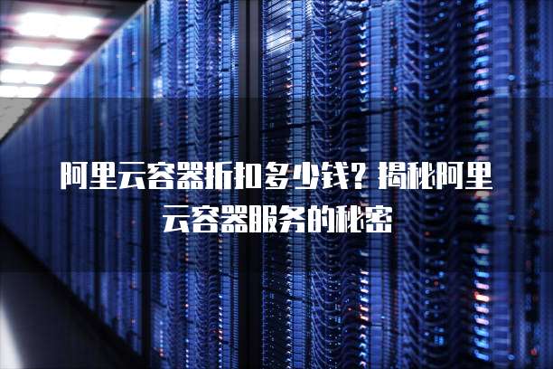 阿里云容器折扣多少钱?揭秘阿里云容器服务的秘密