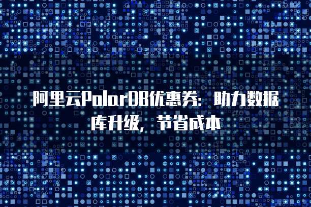 阿里云PolarDB优惠券:助力数据库升级,节省成本