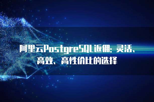 阿里云PostgreSQL返佣: 灵活、高效、高性价比的选择