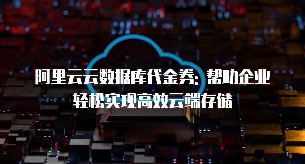 阿里云云数据库代金券: 帮助企业轻松实现高效云端存储