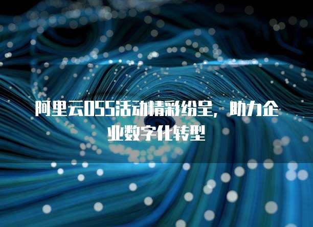 阿里云OSS活动精彩纷呈,助力企业数字化转型