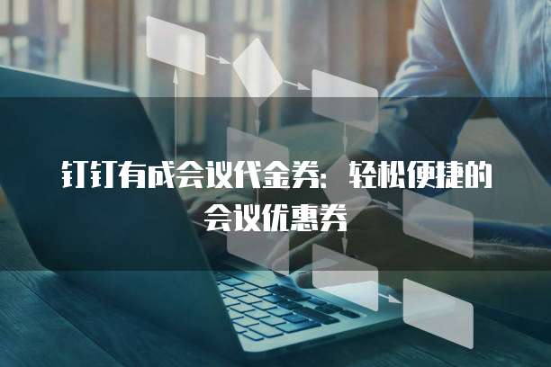 钉钉有成会议代金券：轻松便捷的会议优惠券